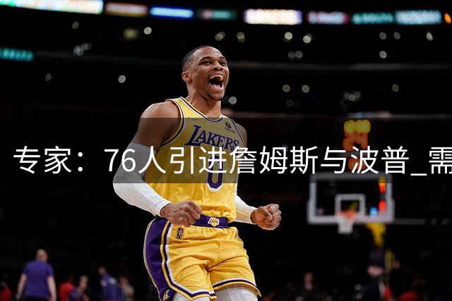 专家：76人引进詹姆斯与波普 需清理两份合同规避第一土豪线限制